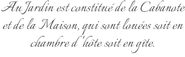 Au Jardin est constitué de la Cabanote et de la Maison, qui sont louées soit en chambre d'hôte soit en gîte.