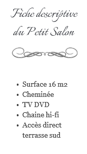 Fiche descriptive du Petit Salon ﷯ Surface 16 m2 Cheminée TV DVD Chaine hi-fi Accès direct terrasse sud 